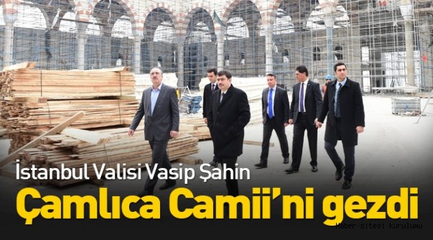 İstanbul Valisi Vasip Şahin, Çamlıca Camii´nde incelemelerde bulundu